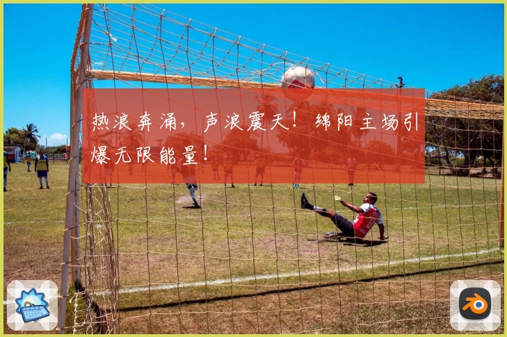 热浪奔涌，声浪震天！绵阳主场引爆无限能量！