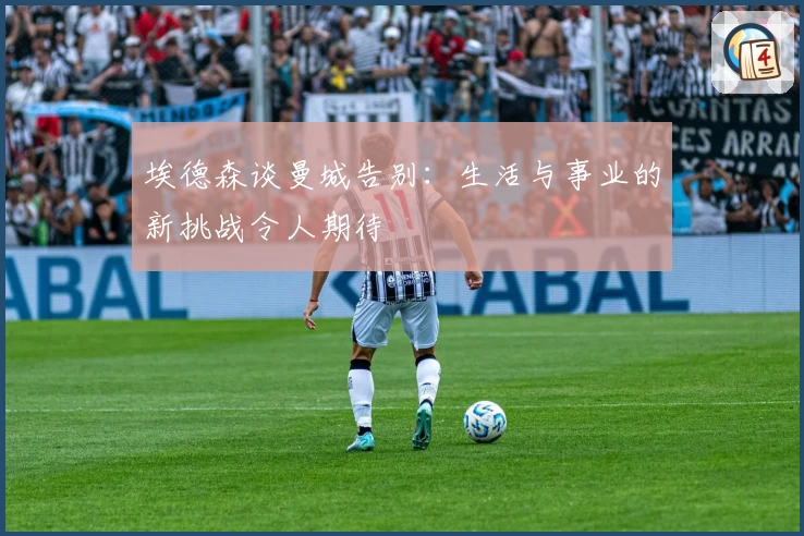 埃德森谈曼城告别：生活与事业的新挑战令人期待