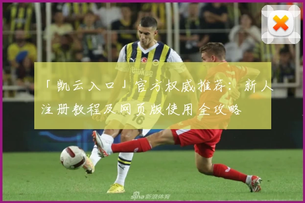 「凯云入口」官方权威推荐：新人注册教程及网页版使用全攻略