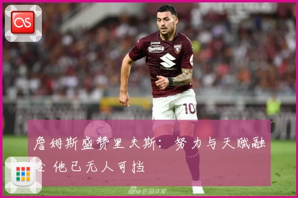 詹姆斯盛赞里夫斯:努力与天赋融合 他已无人可挡