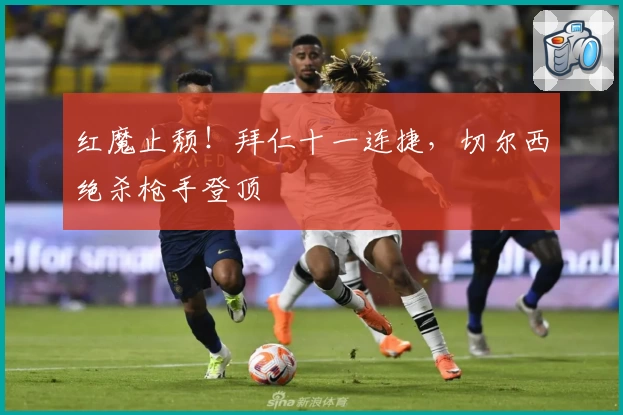 红魔止颓！拜仁十一连捷，切尔西绝杀枪手登顶