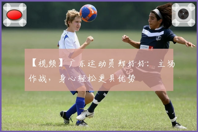 【视频】广东运动员郑好好：主场作战，身心轻松更具优势