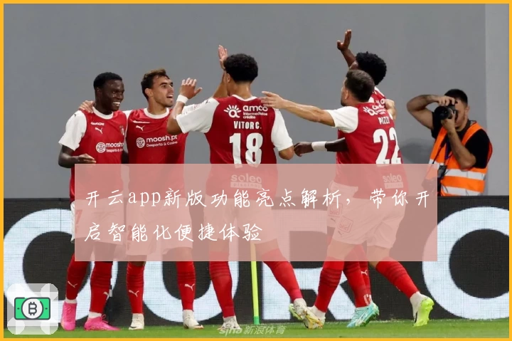 开云app新版功能亮点解析，带你开启智能化便捷体验