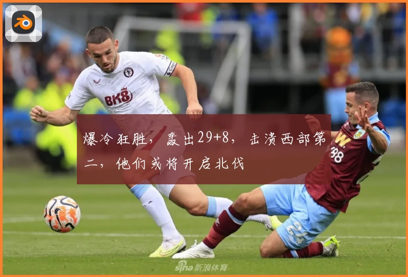 爆冷狂胜，轰出29+8，击溃西部第二，他们或将开启北伐