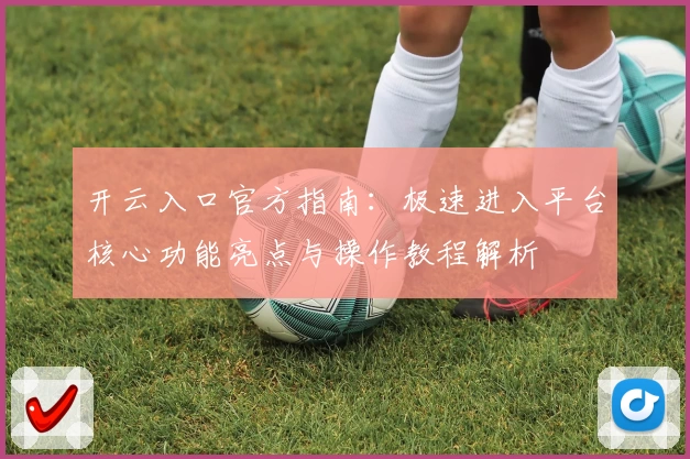 开云入口官方指南：极速进入平台核心功能亮点与操作教程解析