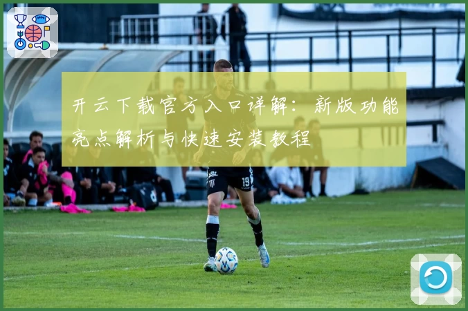 开云下载官方入口详解：新版功能亮点解析与快速安装教程