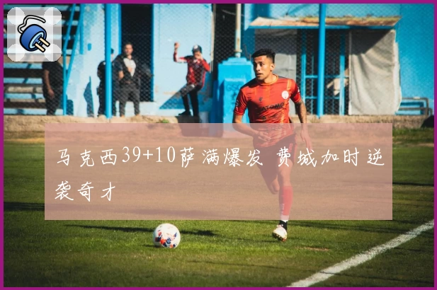 马克西39+10萨满爆发 费城加时逆袭奇才