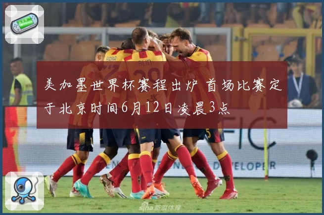 美加墨世界杯赛程出炉 首场比赛定于北京时间6月12日凌晨3点