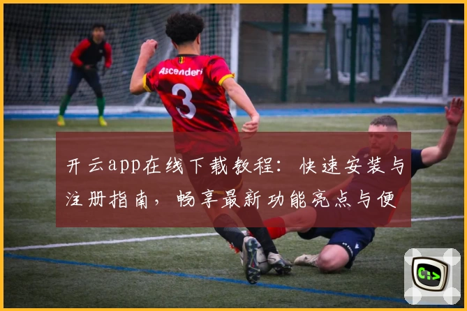 开云app在线下载教程：快速安装与注册指南，畅享最新功能亮点与便捷体验