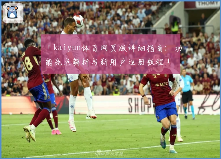 「kaiyun体育网页版详细指南：功能亮点解析与新用户注册教程」