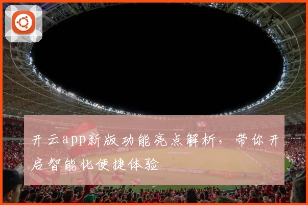 开云app新版功能亮点解析，带你开启智能化便捷体验