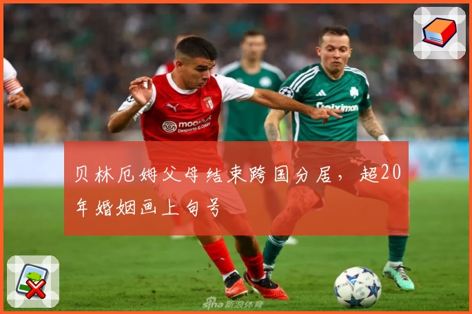 贝林厄姆父母结束跨国分居，超20年婚姻画上句号