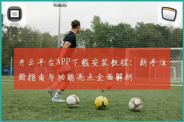 开云平台APP下载安装教程：新手注册指南与功能亮点全面解析