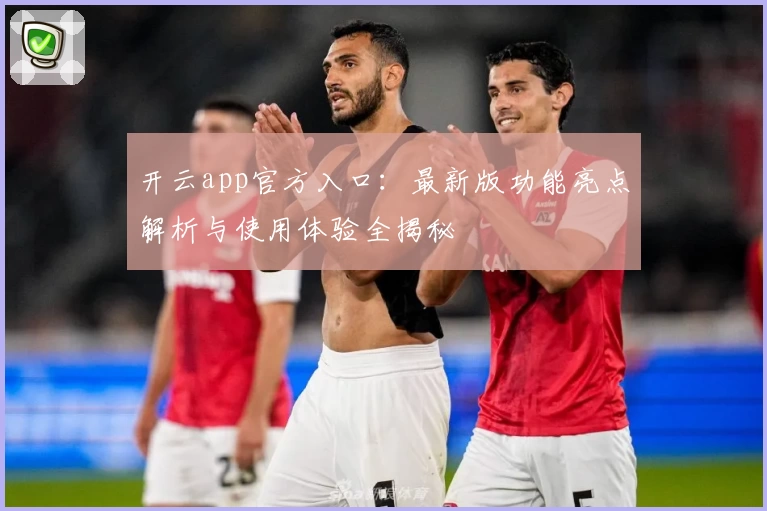 开云app官方入口：最新版功能亮点解析与使用体验全揭秘
