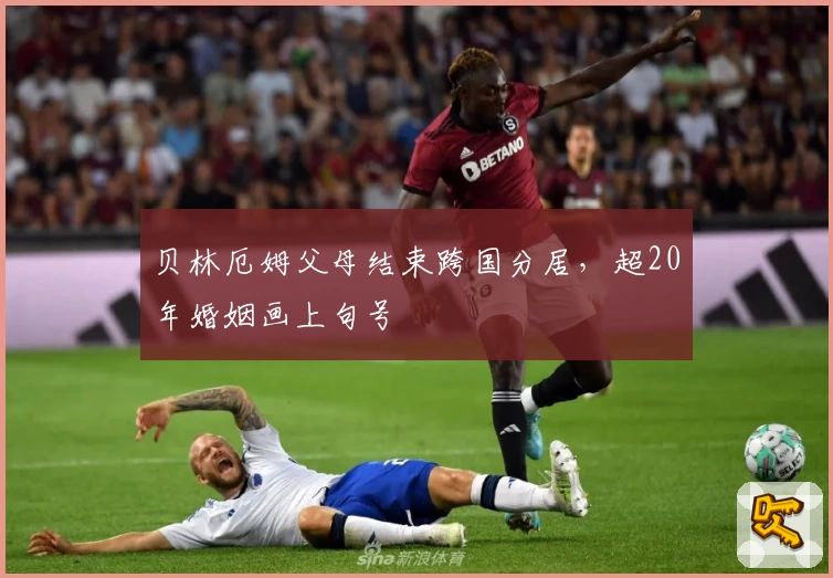 贝林厄姆父母结束跨国分居，超20年婚姻画上句号