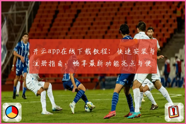开云app在线下载教程：快速安装与注册指南，畅享最新功能亮点与便捷体验