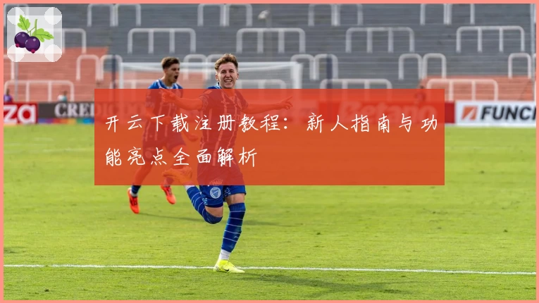 开云下载注册教程：新人指南与功能亮点全面解析