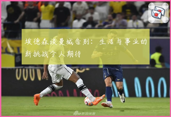 埃德森谈曼城告别：生活与事业的新挑战令人期待