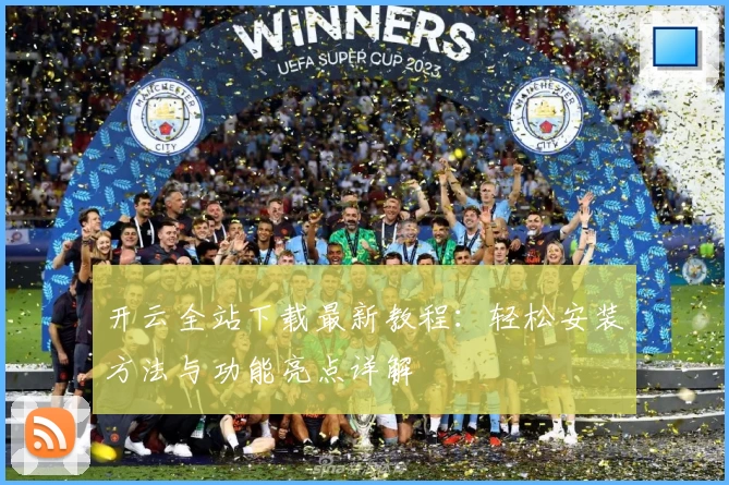 开云全站下载最新教程：轻松安装方法与功能亮点详解