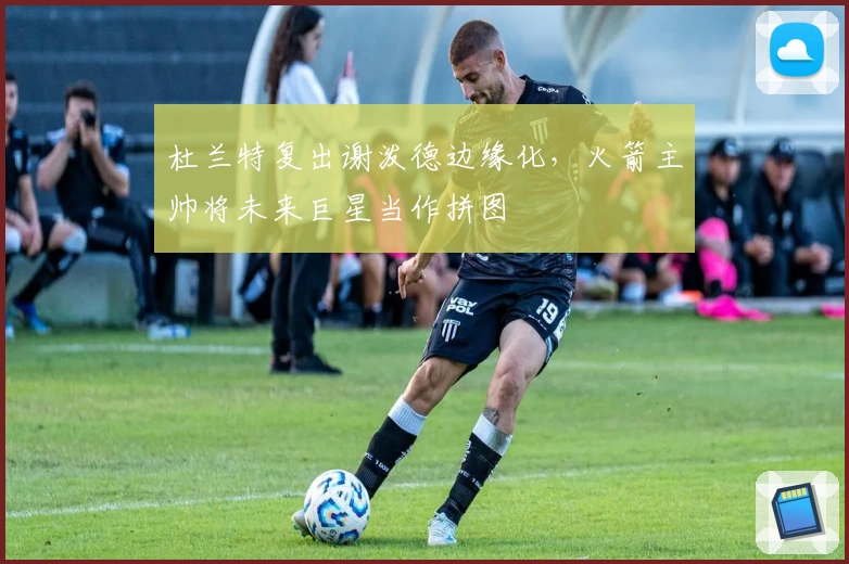 杜兰特复出谢泼德边缘化，火箭主帅将未来巨星当作拼图