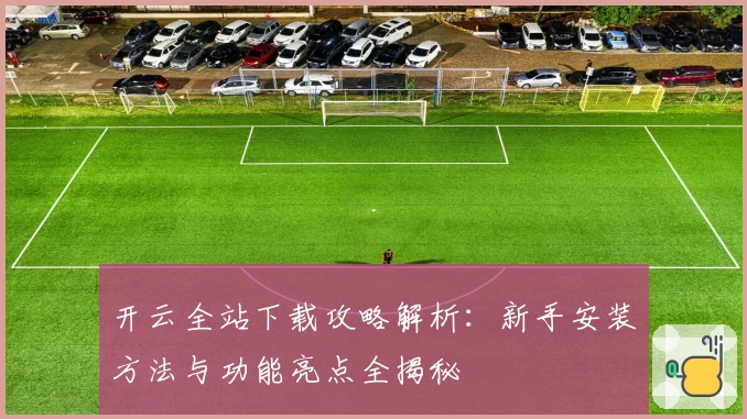 开云全站下载攻略解析:新手安装方法与功能亮点全揭秘