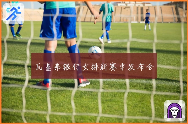 瓦基弗银行女排新赛季发布会