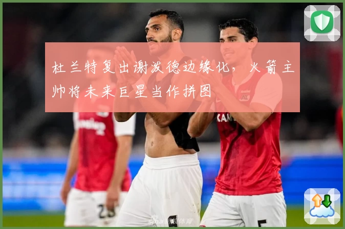 杜兰特复出谢泼德边缘化,火箭主帅将未来巨星当作拼图