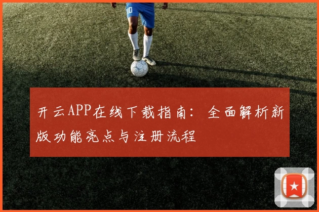 开云APP在线下载指南：全面解析新版功能亮点与注册流程