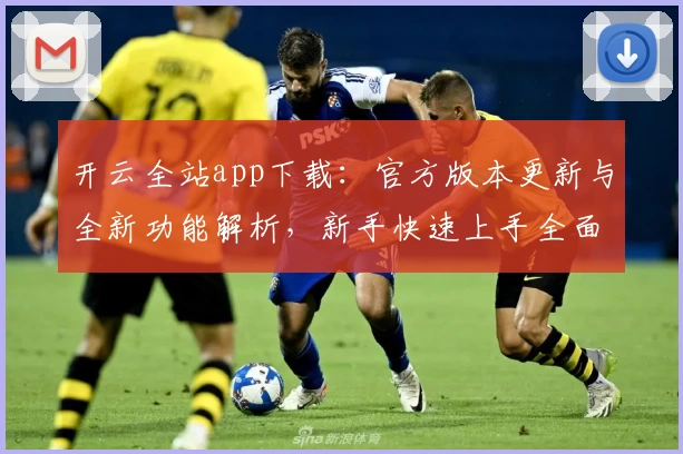 开云全站app下载：官方版本更新与全新功能解析，新手快速上手全面指南