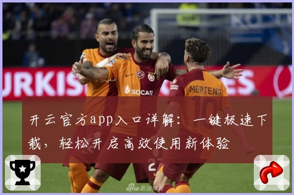 开云官方app入口详解:一键极速下载,轻松开启高效使用新体验