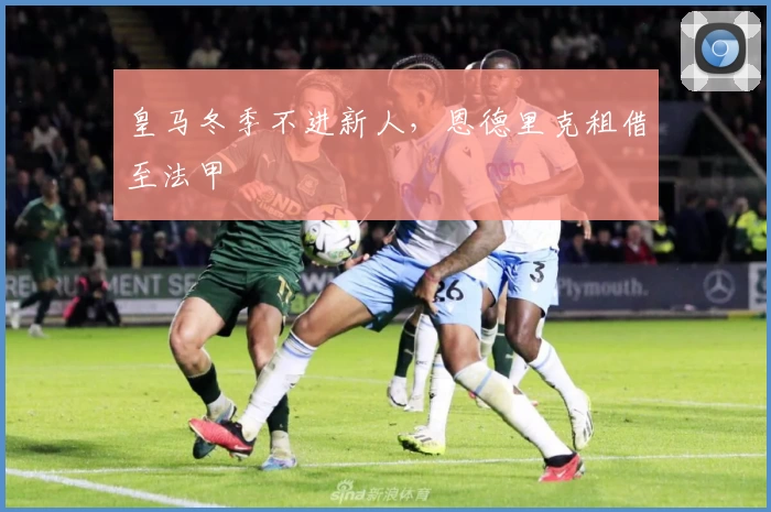 皇马冬季不进新人，恩德里克租借至法甲