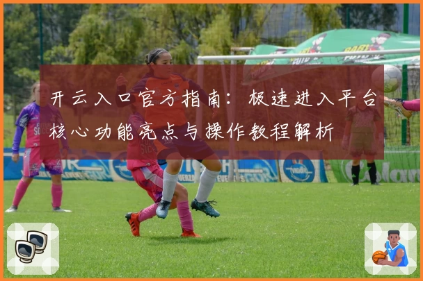 开云入口官方指南：极速进入平台核心功能亮点与操作教程解析