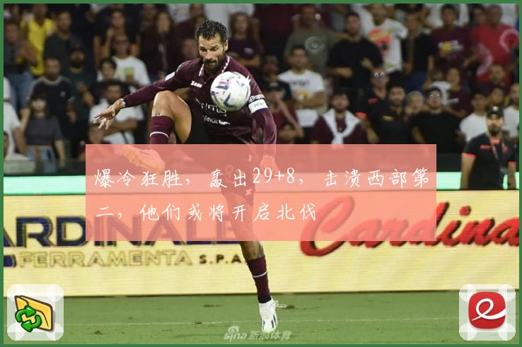 爆冷狂胜，轰出29+8，击溃西部第二，他们或将开启北伐