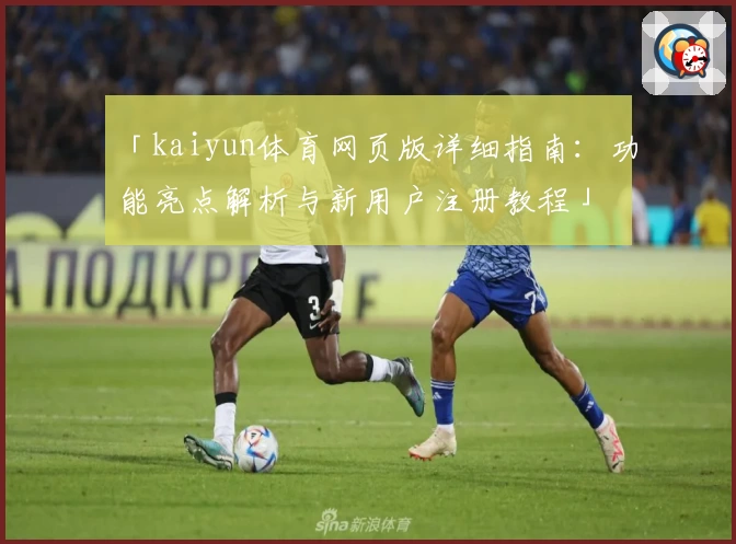 「kaiyun体育网页版详细指南：功能亮点解析与新用户注册教程」