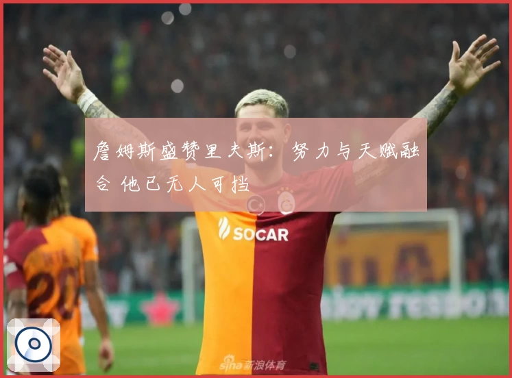 詹姆斯盛赞里夫斯：努力与天赋融合 他已无人可挡