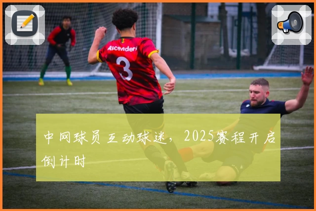 中网球员互动球迷，2025赛程开启倒计时