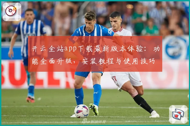 开云全站app下载最新版本体验：功能全面升级，安装教程与使用技巧全解析