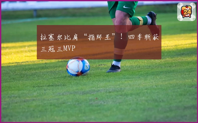 拉塞尔比肩“指环王”！四季斩获三冠三MVP