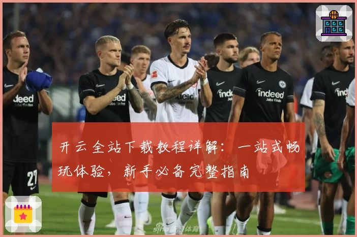 开云全站下载教程详解:一站式畅玩体验,新手必备完整指南