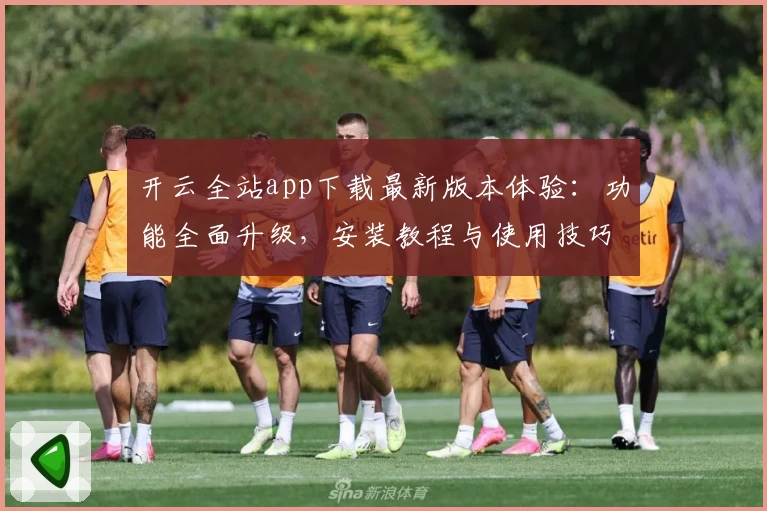 开云全站app下载最新版本体验：功能全面升级，安装教程与使用技巧全解析