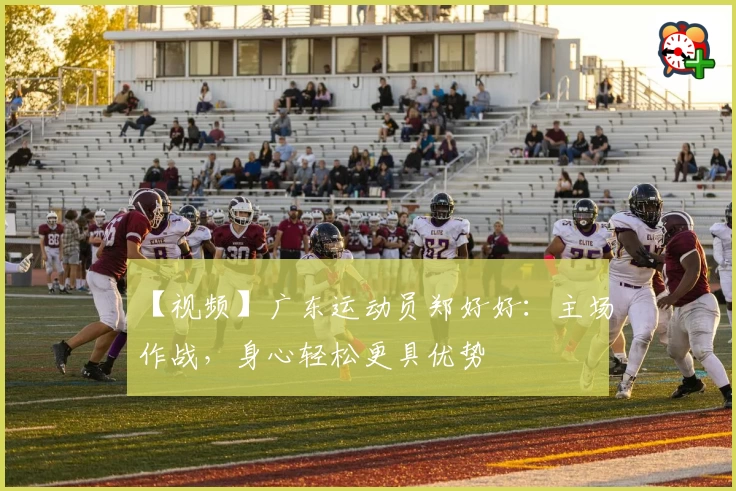 【视频】广东运动员郑好好：主场作战，身心轻松更具优势