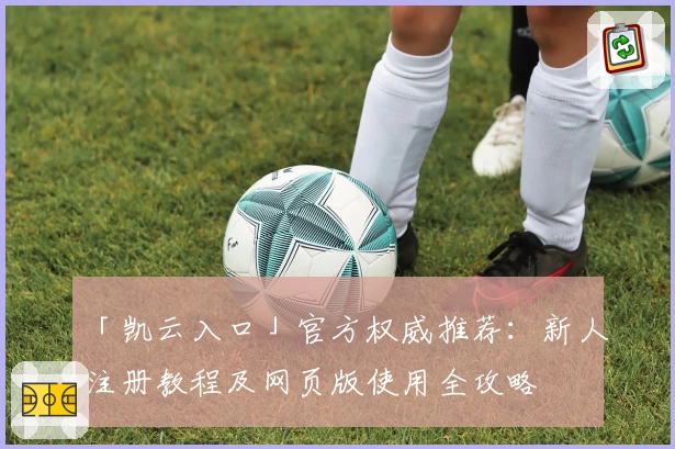 「凯云入口」官方权威推荐：新人注册教程及网页版使用全攻略