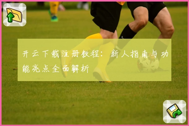 开云下载注册教程:新人指南与功能亮点全面解析