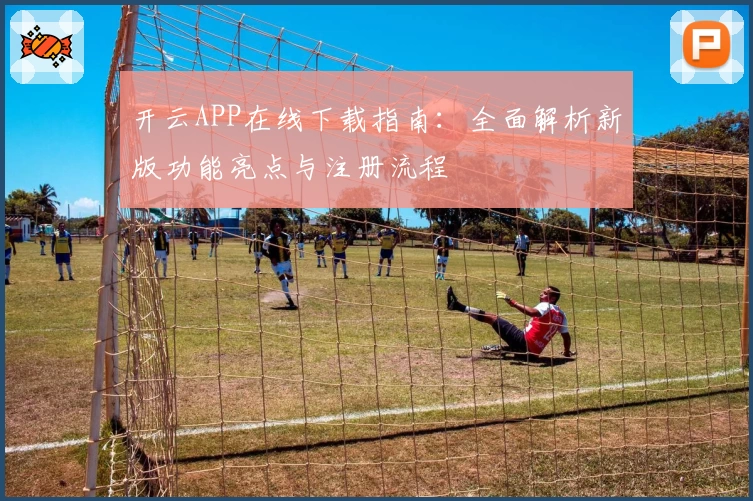 开云APP在线下载指南:全面解析新版功能亮点与注册流程